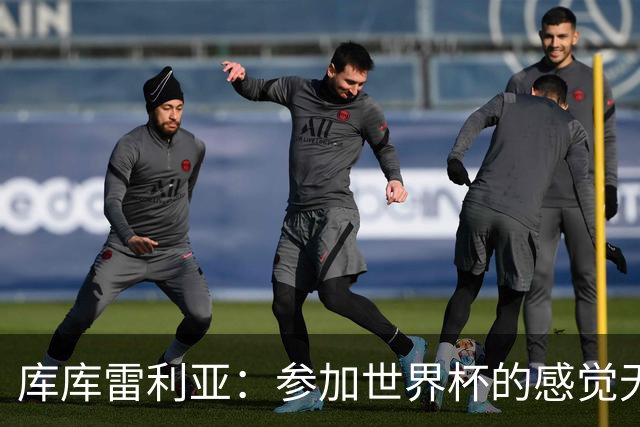 库库雷利亚：参加世界杯的感觉无与伦比，在决赛进球犹如梦想成真