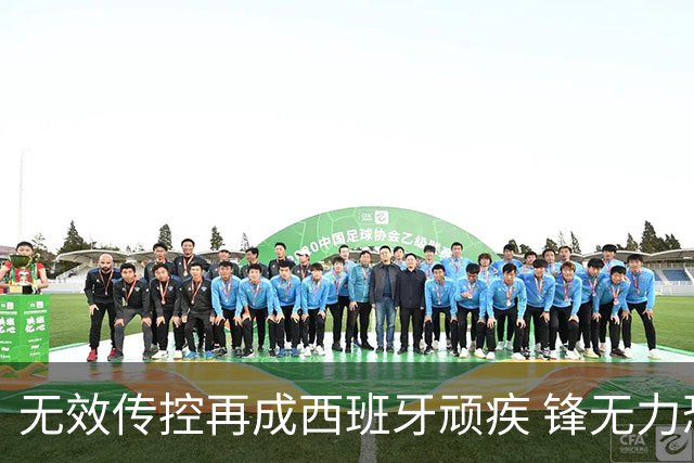 无效传控再成西班牙顽疾 锋无力恐成斗牛士致命短板