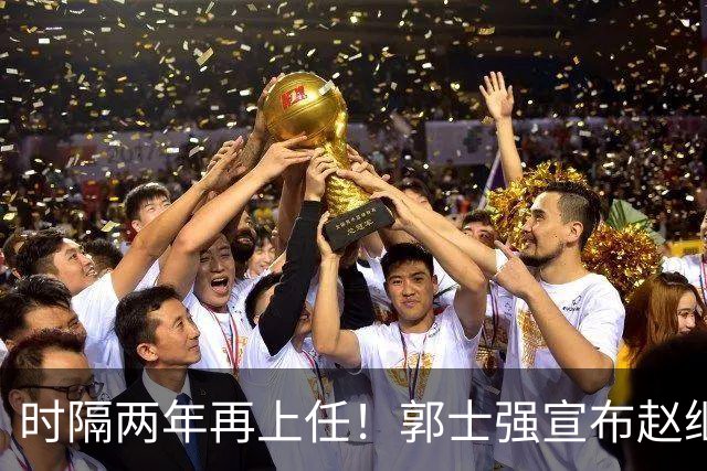时隔两年再上任！郭士强宣布赵继伟任男篮队长 率队征战世预赛