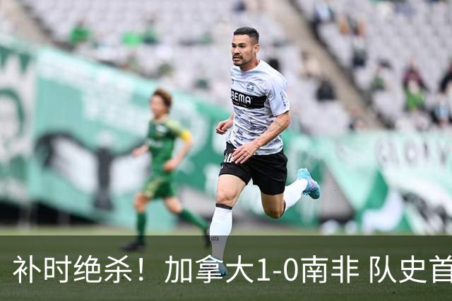 补时绝杀！加拿大1-0南非 队史首次晋级16强