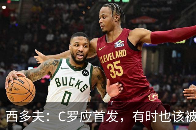 西多夫：C罗应首发，有时也该被换下，但他不该执着于证明自己了